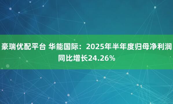 豪瑞优配平台 华能国际：2025年半年度归母净利润同比增长24.26%