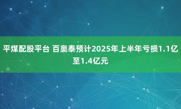 平煤配股平台 百奥泰预计2025年上半年亏损1.1亿至1.4亿元