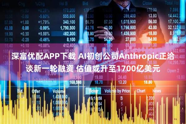 深富优配APP下载 AI初创公司Anthropic正洽谈新一轮融资 估值或升至1700亿美元