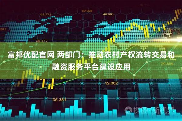 富邦优配官网 两部门：推动农村产权流转交易和融资服务平台建设应用
