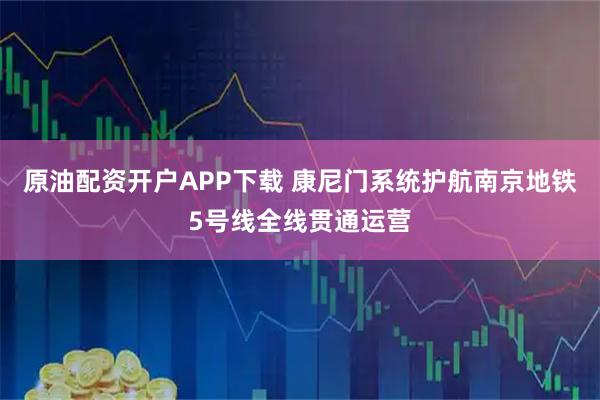 原油配资开户APP下载 康尼门系统护航南京地铁5号线全线贯通运营