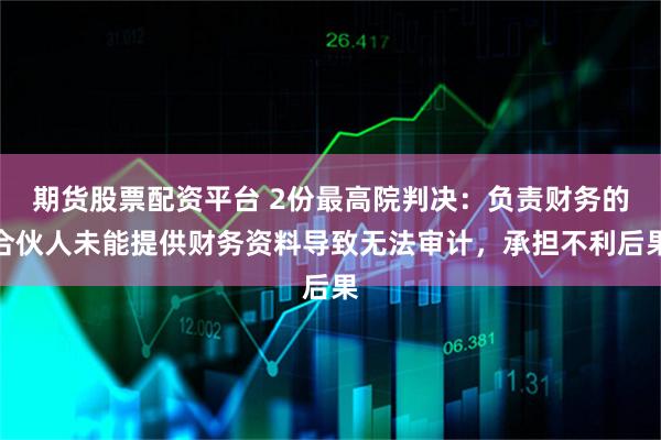 期货股票配资平台 2份最高院判决：负责财务的合伙人未能提供财务资料导致无法审计，承担不利后果