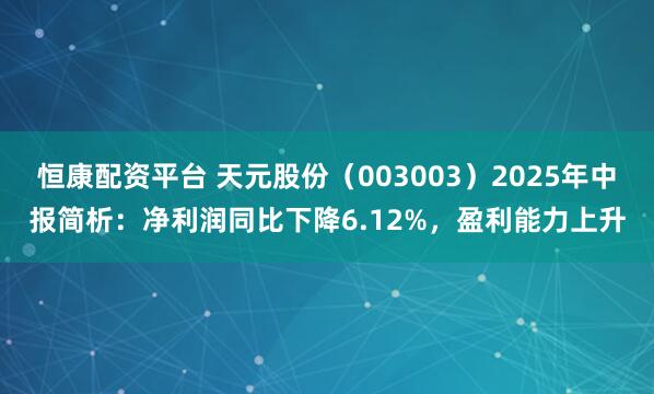 恒康配资平台 天元股份（003003）2025年中报简析：净利润同比下降6.12%，盈利能力上升