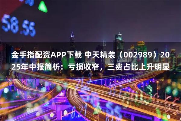金手指配资APP下载 中天精装（002989）2025年中报简析：亏损收窄，三费占比上升明显