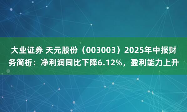 大业证券 天元股份（003003）2025年中报财务简析：净利润同比下降6.12%，盈利能力上升