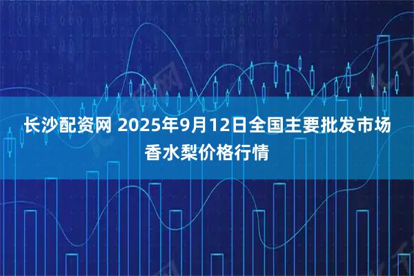 长沙配资网 2025年9月12日全国主要批发市场香水梨价格行情