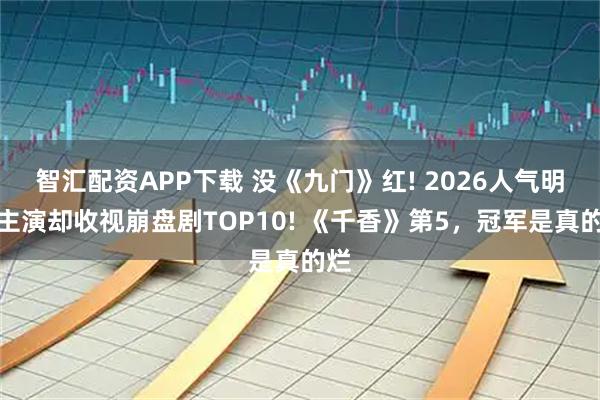 智汇配资APP下载 没《九门》红! 2026人气明星主演却收视崩盘剧TOP10! 《千香》第5，冠军是真的烂