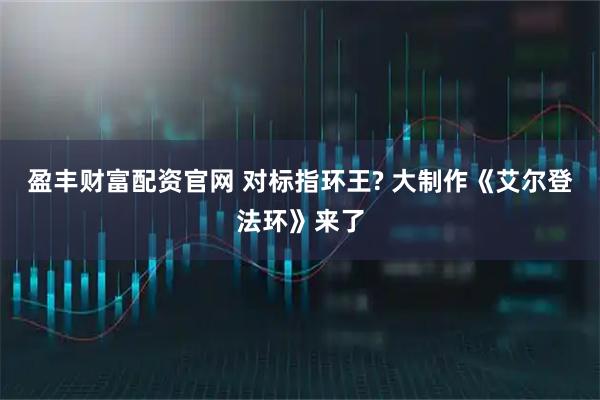 盈丰财富配资官网 对标指环王? 大制作《艾尔登法环》来了