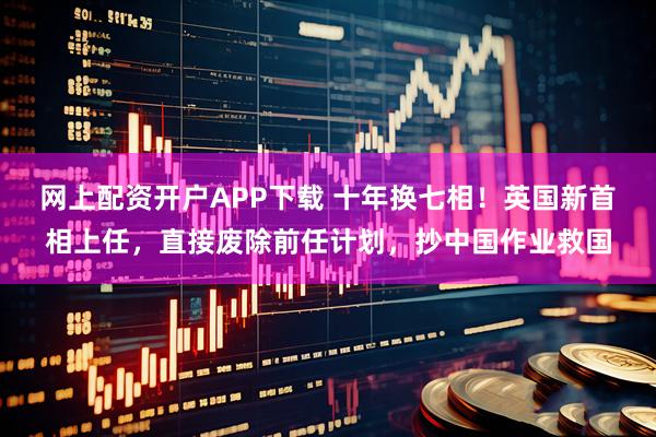 网上配资开户APP下载 十年换七相！英国新首相上任，直接废除前任计划，抄中国作业救国